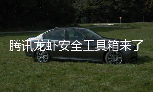 腾讯龙虾了工具杜绝盗用民安箱来心养虾泄密让全安全