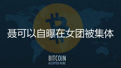 被集体霸同为凌 聂可女团曾与组以自曝在安崎出道