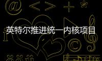  英特尔推进统一内核项目 未来或放弃混合架构设计