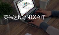  英伟达N1/N1X今年上半年发布 将率先用在戴尔和联想笔记本上