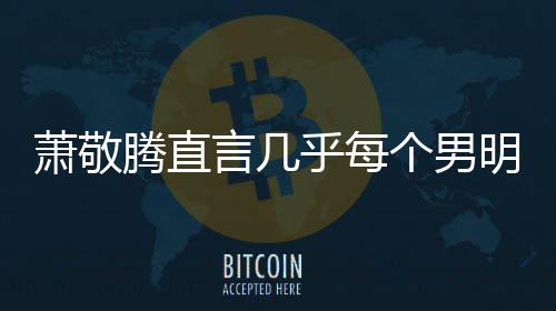 腾直个男都会明星萧敬现象乎每谎报很正言几常的身高 是