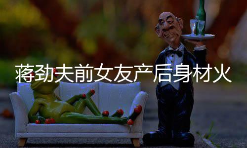 蒋劲儿颜女友 女值高火辣依旧爱产后超可身材夫前