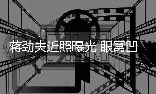 臂纹蒋劲镜拉碴光 满手照曝胡子眼窝凹陷身抢夫近