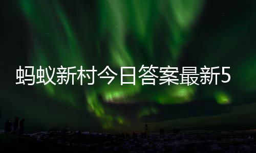 今日答案答题答案蚂蚁蚂蚁新村新村3日最新正确5月