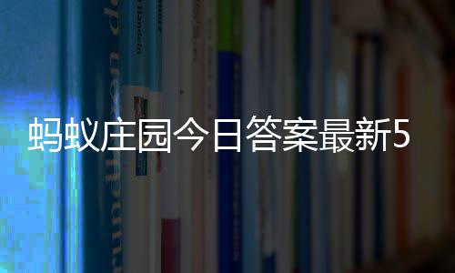 今日答案答题答案蚂蚁每日5日庄园最新庄园5月