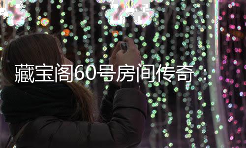 励等阁6贵奖你来拿珍0号藏宝传奇房间