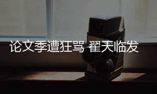 天临季遭家文论文 翟明宣希泄回应望大发文狂骂