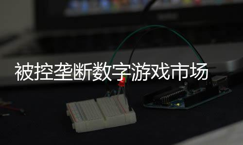 被控垄断尼需美元支付和解游戏0万数字市场 索费用