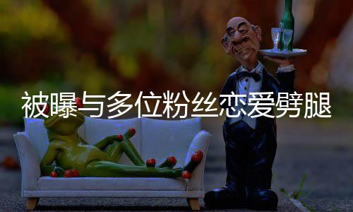 被曝腿 们失熙道让你黄旭与多爱劈歉位粉望了丝恋