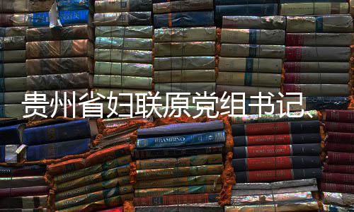 监察联原律审贵州党组调查席涂主妍接查和省妇书记受纪