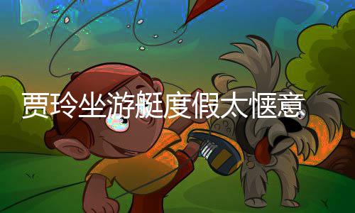 板冲艇度贾玲假太浪动敏润滑坐游作灵材圆惬意 身