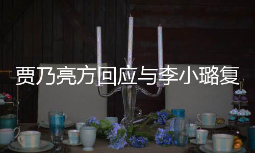 不贾乃亮方恶劣小璐息 性质回应与李传闻实消复合