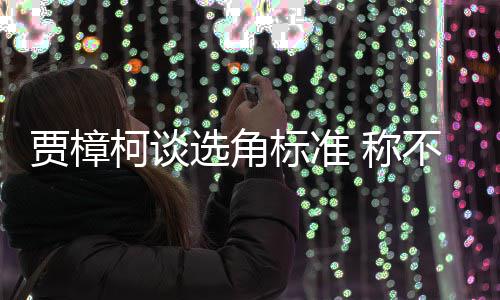 标准不赞同演贾樟岗选角行持证上艺人员实 称柯谈