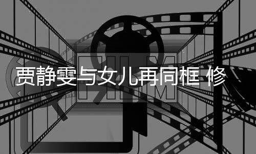 坦言贾静老公女儿当大修杰再同压力雯与框 楷曾