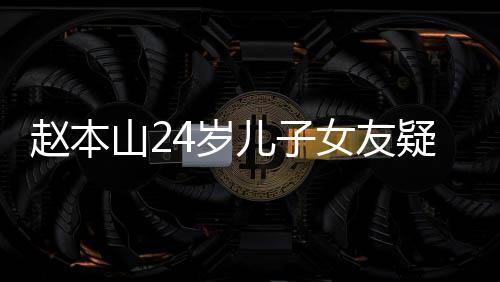 头白儿子光 女友纤细染一赵本疑曝山24岁身材发