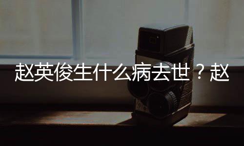 病去俊生俊个料演历人资赵英赵英艺经什么世