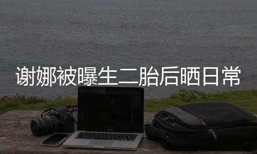 被曝胎后胎女儿抢凳子谢娜爱常 超可生二晒日双胞