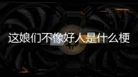  这娘们不像好人是什么梗