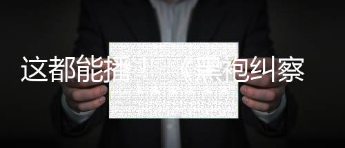 能播第这都B站黑一季袍纠察队上线