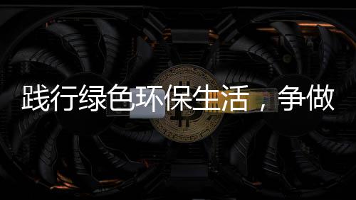 践行绿色低碳人，争做环保生活士