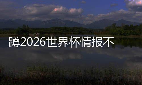 不用太省界杯几个了，工具蹲2心这个平台情报6世刷十
