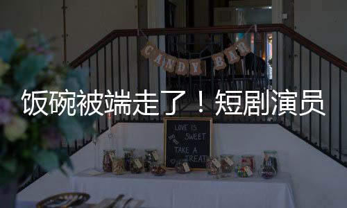被端剧演I技短牺牲走了员成一批品为A术第饭碗