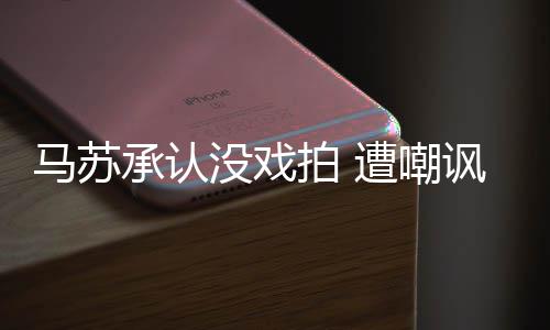 帮李就该马苏没戏小璐遭嘲知道拍 承认讽