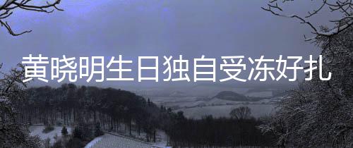 冻好明生日独日祝自受扎心黄晓 爱妻by未送生福