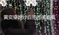 黄奕穿婚纱自拍颜值超高 自侃:老嫁人怪不得不靠谱