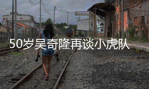 不止天涯落泪队 们各小虎再谈自走奇隆我岁吴