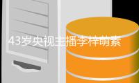 43岁央视主播李梓萌素颜出镜在线征婚 五官精致清纯动人
