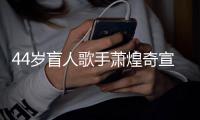  44岁盲人歌手萧煌奇宣布恋情 大方承认有对象