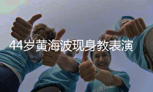 不少教表腩明现身显 海波演肚胖了岁黄身材发福