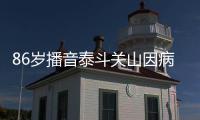  86岁播音泰斗关山因病去世 去年还曾公开露面