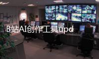  B站AI创作工具updream开启内测 三大核心能力