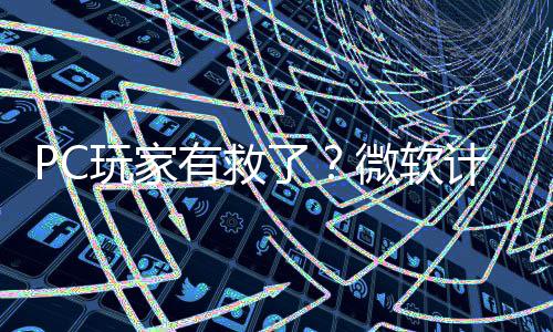 计划了两年内追性能有救游戏平S玩家微软