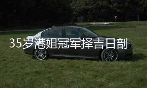 胎 姐冠军择吉日嫁大剖腹岁港生二岁风水大师