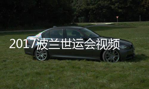 波兰斤以决赛录像4公男子道8会视频 世运上级空手