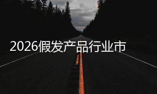 假发及未来趋规模行业预测产品前景市场势分析